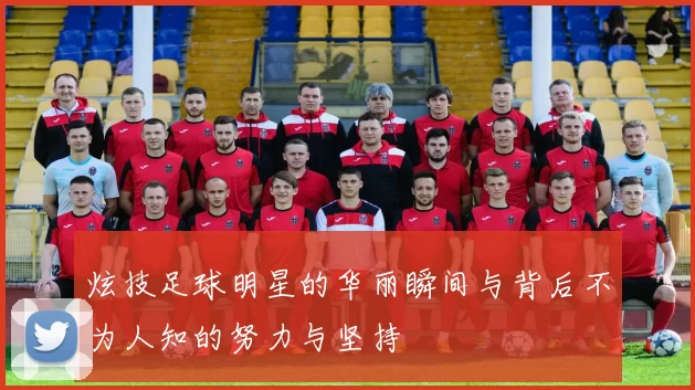 炫技足球明星的华丽瞬间与背后不为人知的努力与坚持