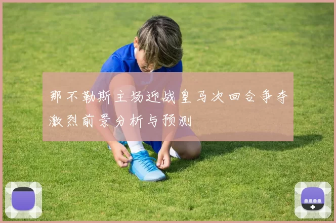 那不勒斯主场迎战皇马次回合争夺激烈前景分析与预测