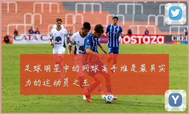 足球明星中的网球高手谁是最具实力的运动员之王