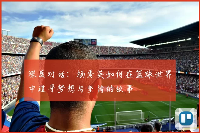 深度对话：杨秀英如何在篮球世界中追寻梦想与坚持的故事