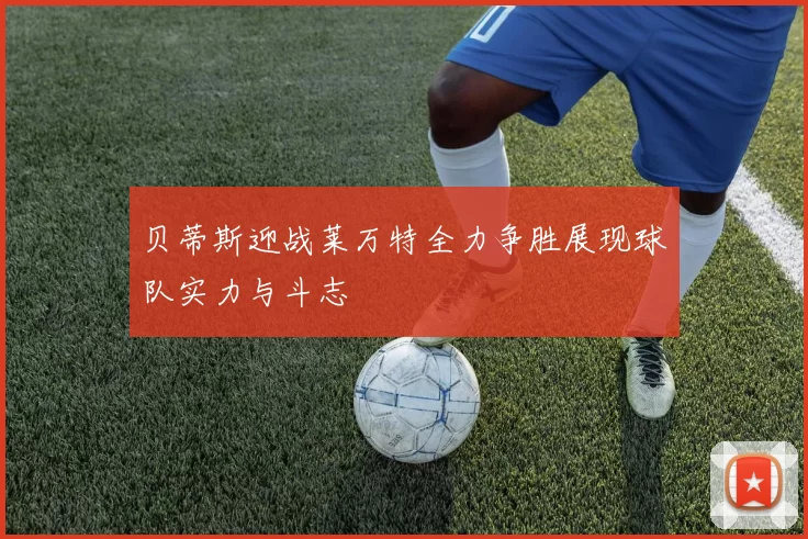 贝蒂斯迎战莱万特全力争胜展现球队实力与斗志