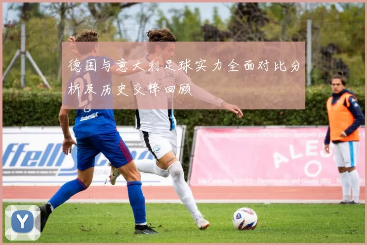 德国与意大利足球实力全面对比分析及历史交锋回顾