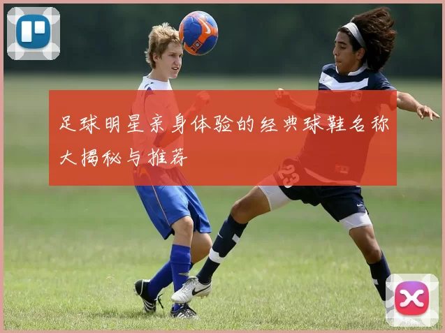 足球明星亲身体验的经典球鞋名称大揭秘与推荐