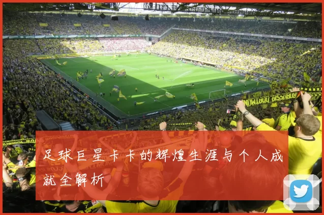 足球巨星卡卡的辉煌生涯与个人成就全解析