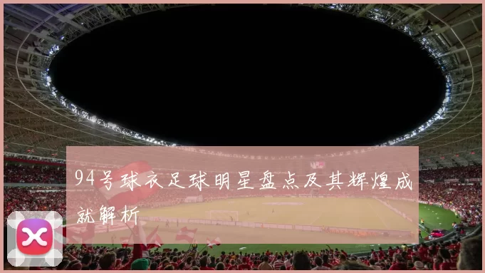 94号球衣足球明星盘点及其辉煌成就解析