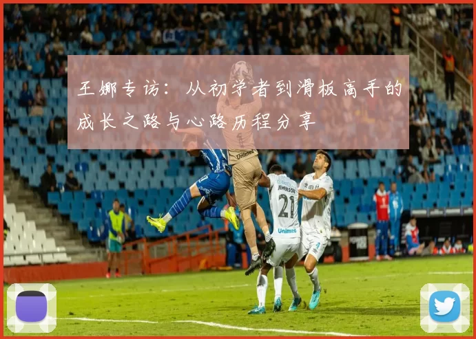 王娜专访：从初学者到滑板高手的成长之路与心路历程分享