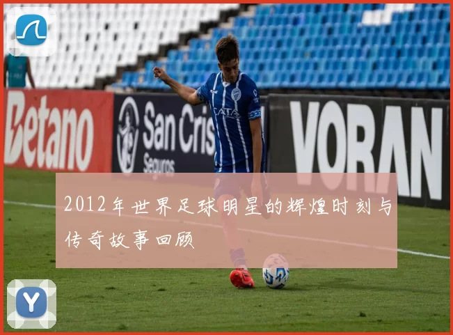 2012年世界足球明星的辉煌时刻与传奇故事回顾