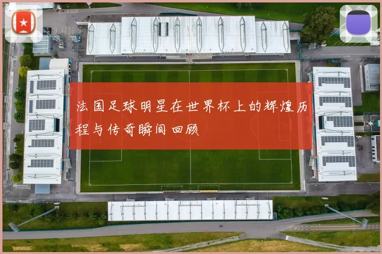 法国足球明星在世界杯上的辉煌历程与传奇瞬间回顾