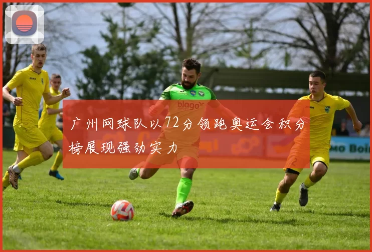 广州网球队以72分领跑奥运会积分榜展现强劲实力
