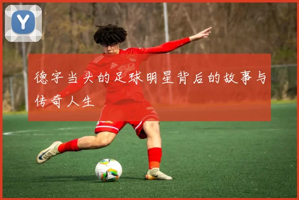 德字当头的足球明星背后的故事与传奇人生