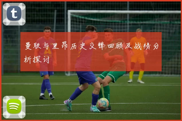 曼联与里昂历史交锋回顾及战绩分析探讨