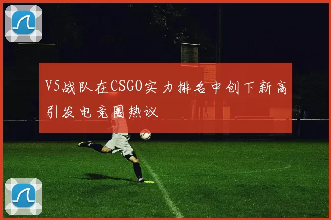 V5战队在CSGO实力排名中创下新高引发电竞圈热议