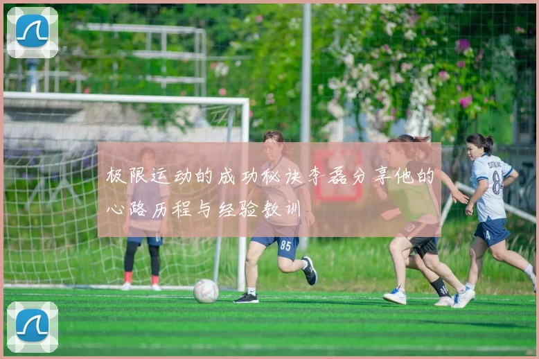 极限运动的成功秘诀李磊分享他的心路历程与经验教训