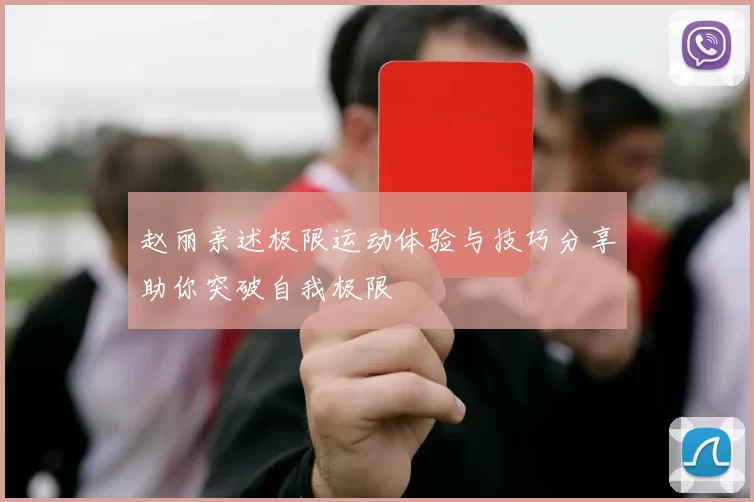 赵丽亲述极限运动体验与技巧分享助你突破自我极限