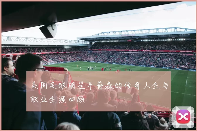 美国足球明星辛普森的传奇人生与职业生涯回顾