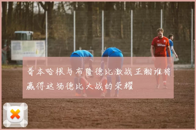 哥本哈根与布隆德比激战正酣谁将赢得这场德比大战的荣耀