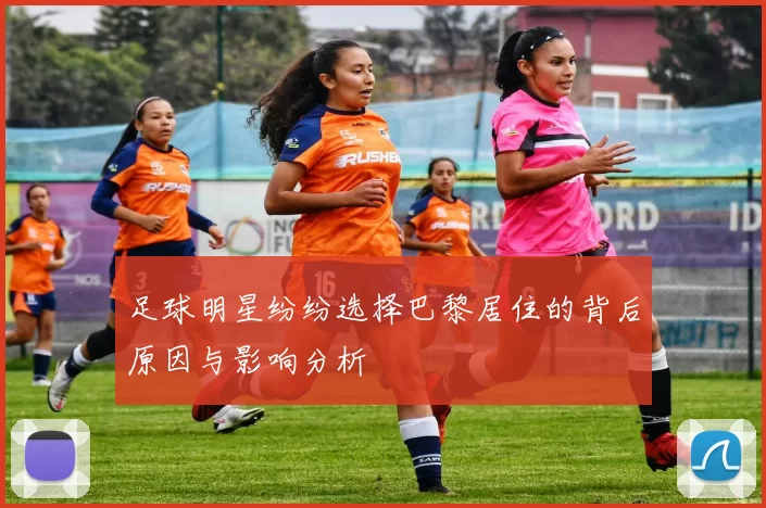 足球明星纷纷选择巴黎居住的背后原因与影响分析