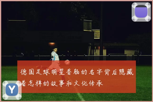 德国足球明星香肠的名字背后隐藏着怎样的故事和文化传承