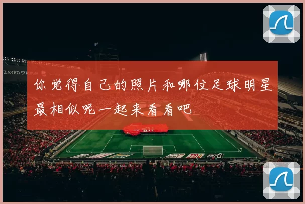 你觉得自己的照片和哪位足球明星最相似呢一起来看看吧