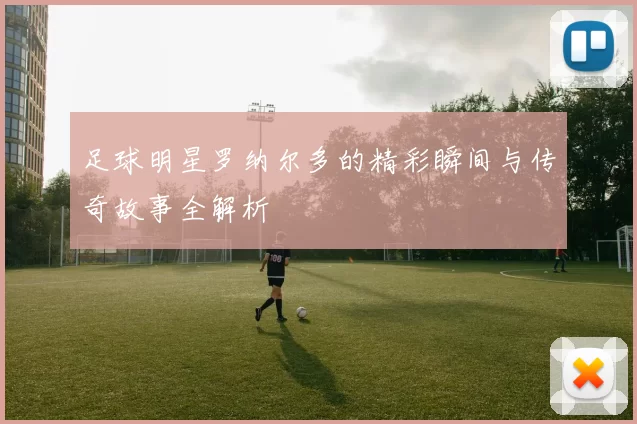 足球明星罗纳尔多的精彩瞬间与传奇故事全解析