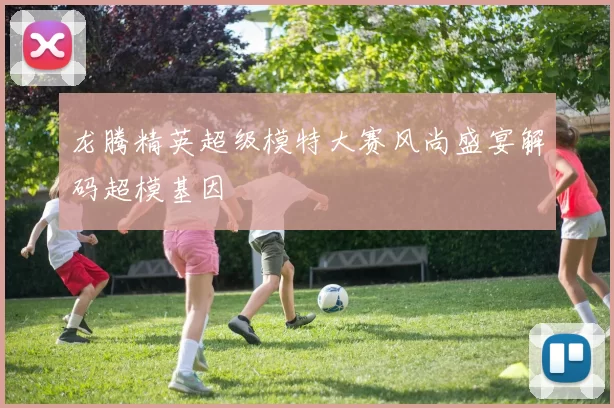 龙腾精英超级模特大赛风尚盛宴解码超模基因