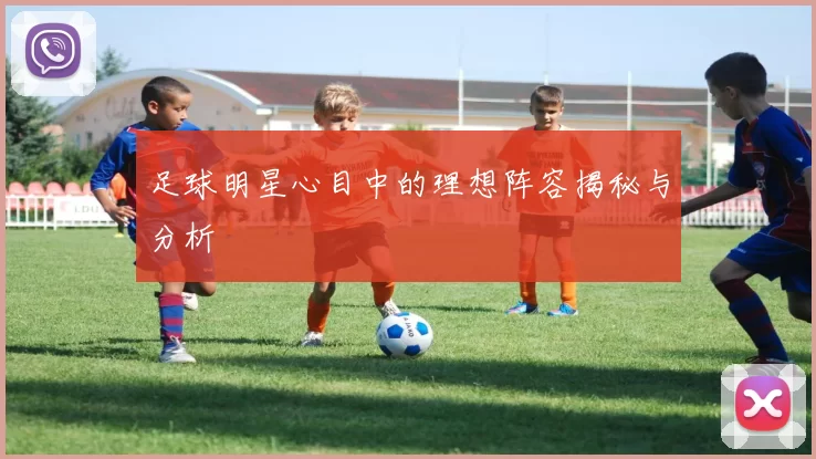 足球明星心目中的理想阵容揭秘与分析