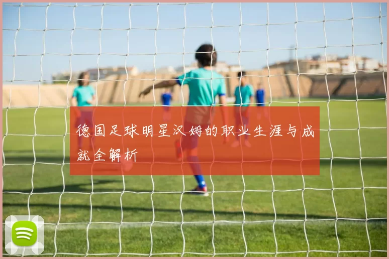 德国足球明星汉姆的职业生涯与成就全解析
