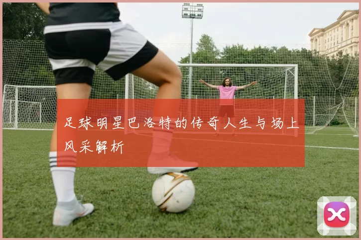 足球明星巴洛特的传奇人生与场上风采解析
