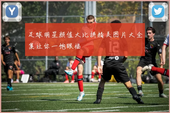 足球明星颜值大比拼精美图片大全集让你一饱眼福