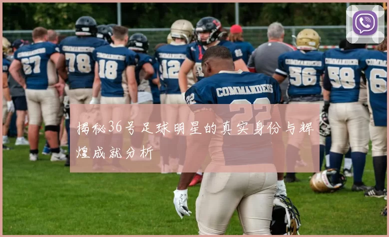 揭秘36号足球明星的真实身份与辉煌成就分析