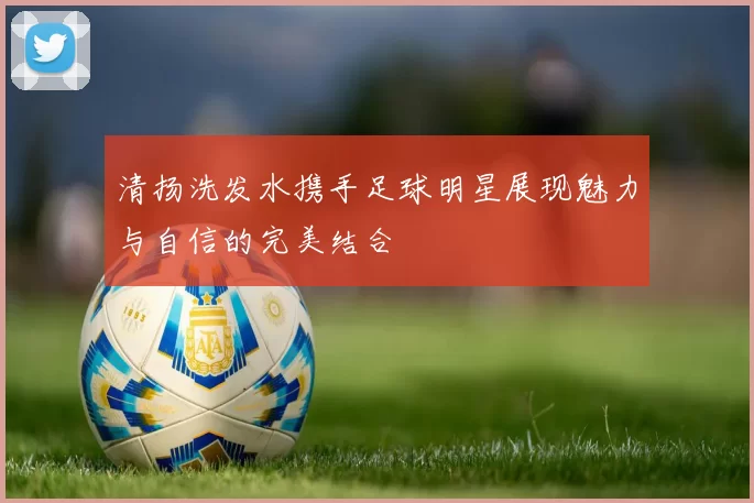 清扬洗发水携手足球明星展现魅力与自信的完美结合