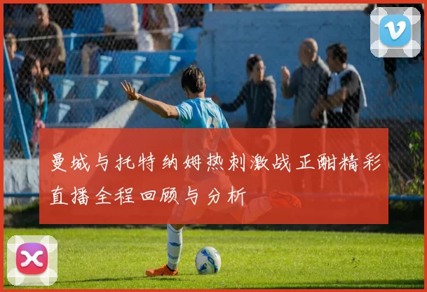 曼城与托特纳姆热刺激战正酣精彩直播全程回顾与分析