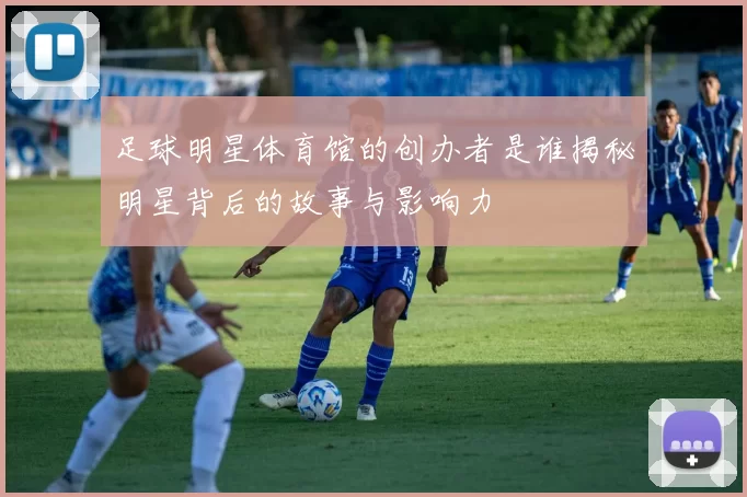 足球明星体育馆的创办者是谁揭秘明星背后的故事与影响力