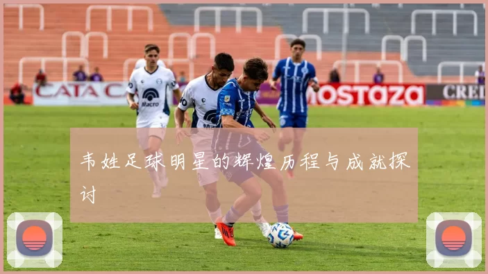 韦姓足球明星的辉煌历程与成就探讨