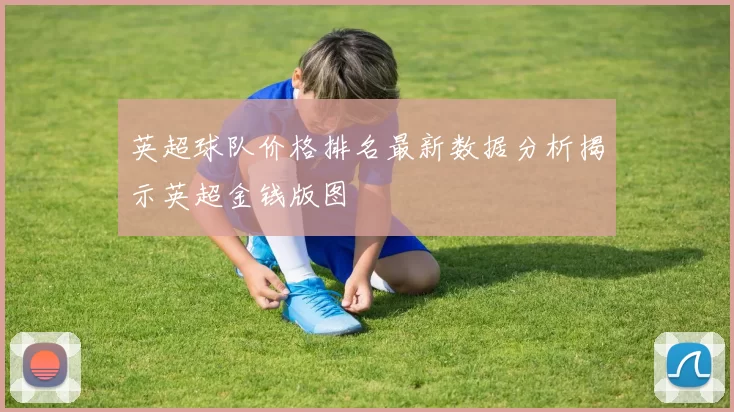 英超球队价格排名最新数据分析揭示英超金钱版图