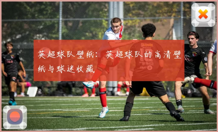 英超球队壁纸：英超球队的高清壁纸与球迷收藏