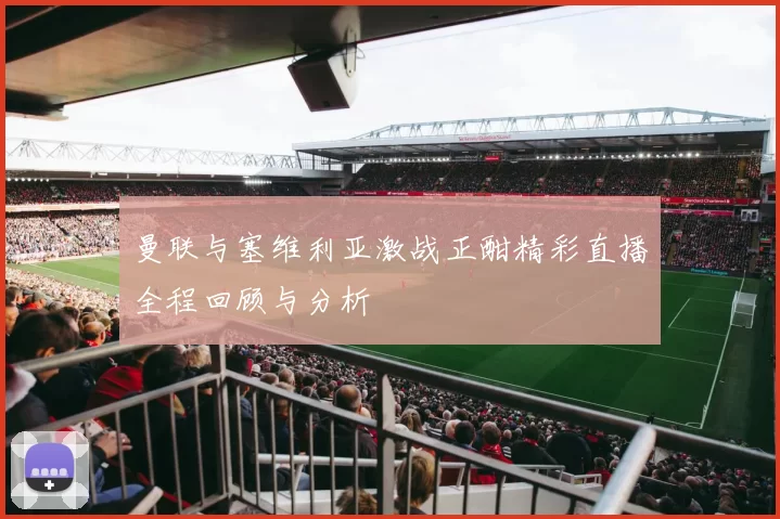 曼联与塞维利亚激战正酣精彩直播全程回顾与分析