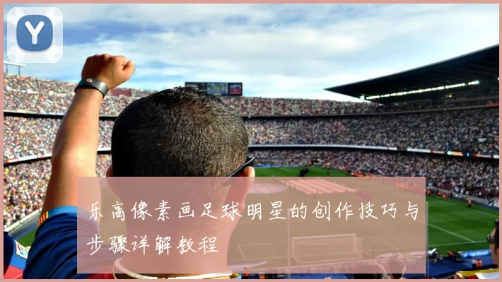乐高像素画足球明星的创作技巧与步骤详解教程
